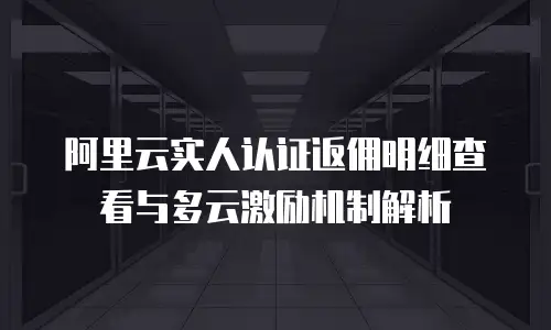 阿里云实人认证返佣明细查看与多云激励机制解析
