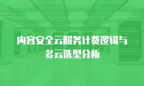 内容安全云服务计费逻辑与多云选型分析