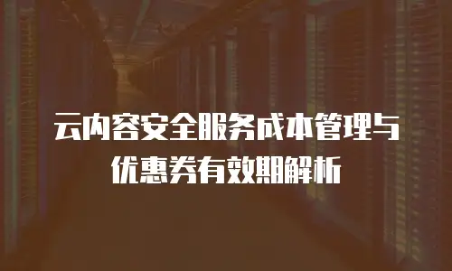 云内容安全服务成本管理与优惠券有效期解析