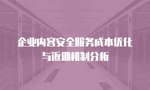 企业内容安全服务成本优化与返佣机制分析