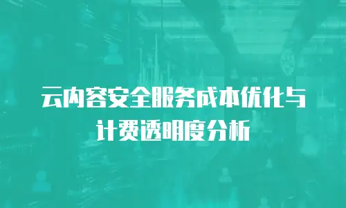 云内容安全服务成本优化与计费透明度分析