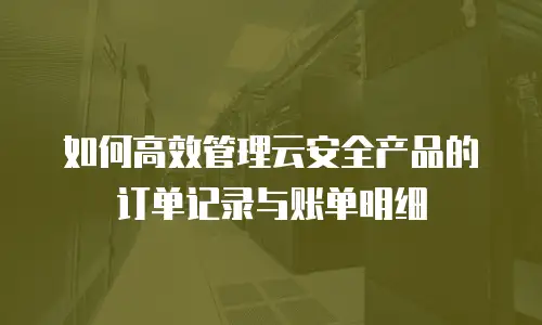 如何高效管理云安全产品的订单记录与账单明细