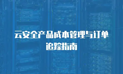 云安全产品成本管理与订单追踪指南