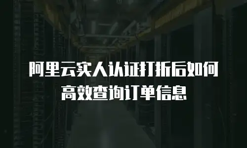 阿里云实人认证打折后如何高效查询订单信息