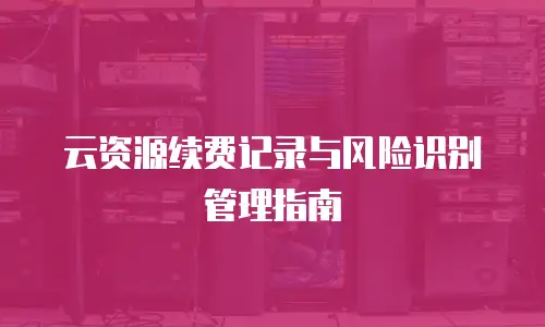 云资源续费记录与风险识别管理指南