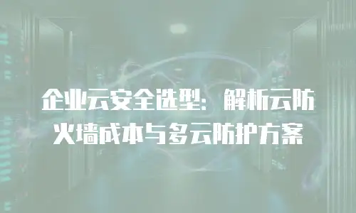 企业云安全选型：解析云防火墙成本与多云防护方案