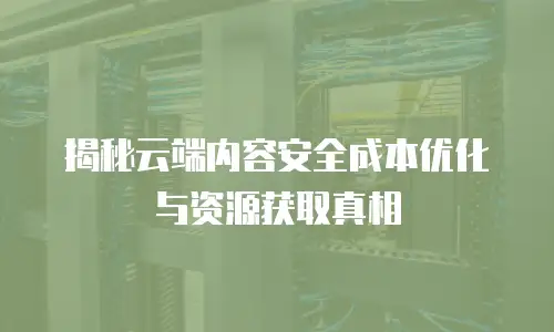 揭秘云端内容安全成本优化与资源获取真相