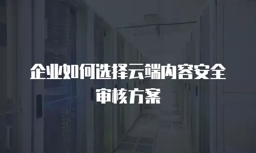 企业如何选择云端内容安全审核方案