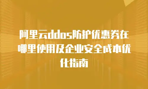阿里云ddos防护优惠券在哪里使用及企业安全成本优化指南