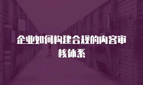 企业如何构建合规的内容审核体系