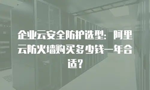 企业云安全防护选型：阿里云防火墙购买多少钱一年合适？