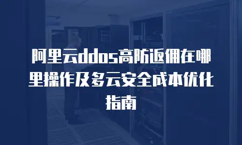 阿里云ddos高防返佣在哪里操作及多云安全成本优化指南