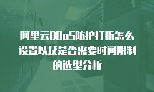 阿里云DDoS防护打折怎么设置以及是否需要时间限制的选型分析