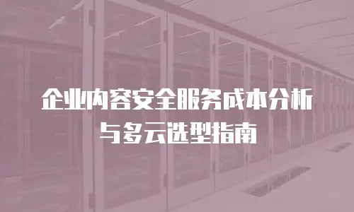企业内容安全服务成本分析与多云选型指南