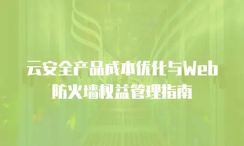 云安全产品成本优化与Web防火墙权益管理指南