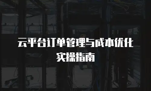 云平台订单管理与成本优化实操指南