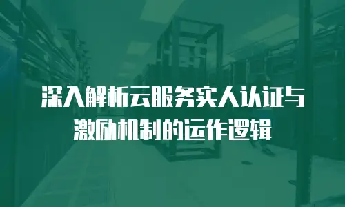 深入解析云服务实人认证与激励机制的运作逻辑
