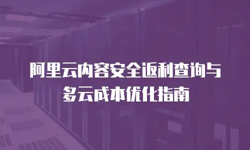 阿里云内容安全返利查询与多云成本优化指南