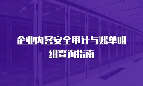 企业内容安全审计与账单明细查询指南