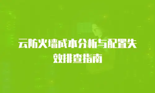 云防火墙成本分析与配置失效排查指南