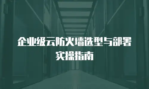 企业级云防火墙选型与部署实操指南