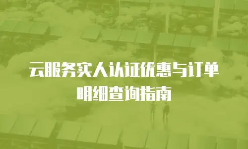 云服务实人认证优惠与订单明细查询指南