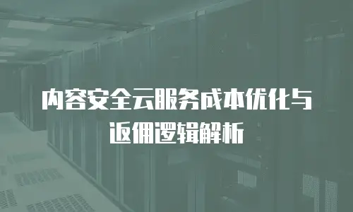 内容安全云服务成本优化与返佣逻辑解析