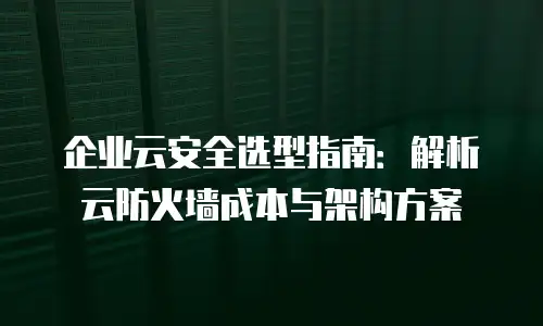 企业云安全选型指南：解析云防火墙成本与架构方案