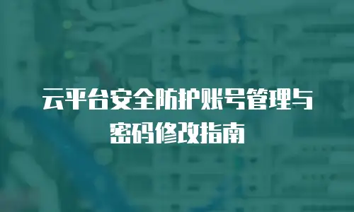 云平台安全防护账号管理与密码修改指南