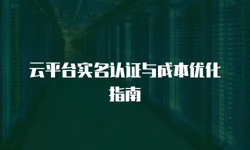 云平台实名认证与成本优化指南