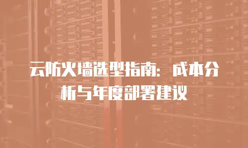 云防火墙选型指南：成本分析与年度部署建议