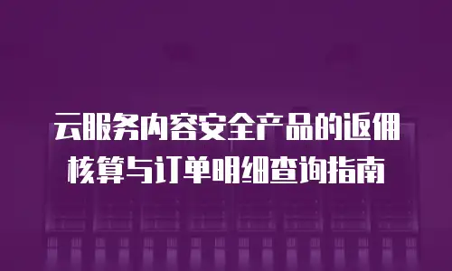 云服务内容安全产品的返佣核算与订单明细查询指南