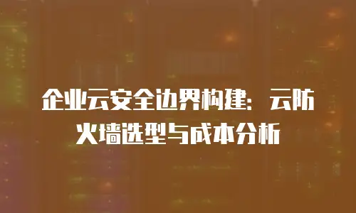 企业云安全边界构建：云防火墙选型与成本分析