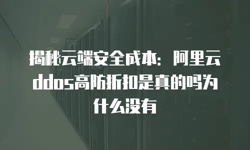 揭秘云端安全成本：阿里云ddos高防折扣是真的吗为什么没有