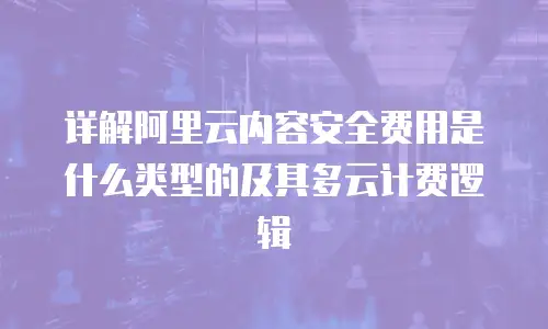 详解阿里云内容安全费用是什么类型的及其多云计费逻辑