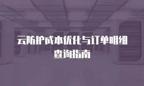 云防护成本优化与订单明细查询指南