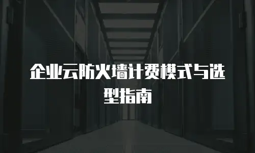 企业云防火墙计费模式与选型指南