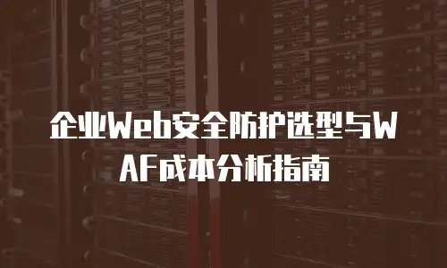 企业Web安全防护选型与WAF成本分析指南