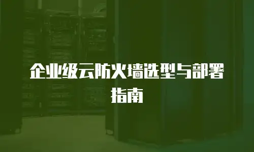 企业级云防火墙选型与部署指南