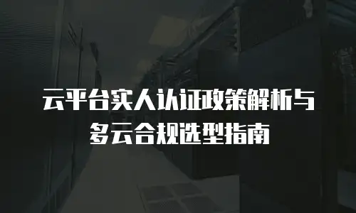 云平台实人认证政策解析与多云合规选型指南