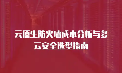 云原生防火墙成本分析与多云安全选型指南