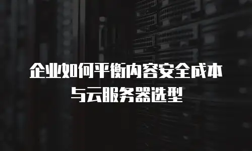 企业如何平衡内容安全成本与云服务器选型