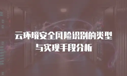 云环境安全风险识别的类型与实现手段分析