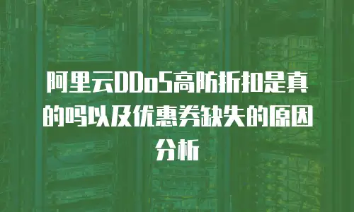阿里云DDoS高防折扣是真的吗以及优惠券缺失的原因分析