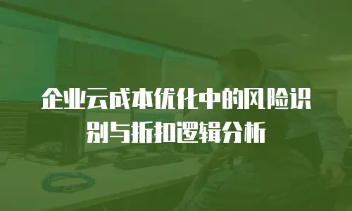 企业云成本优化中的风险识别与折扣逻辑分析