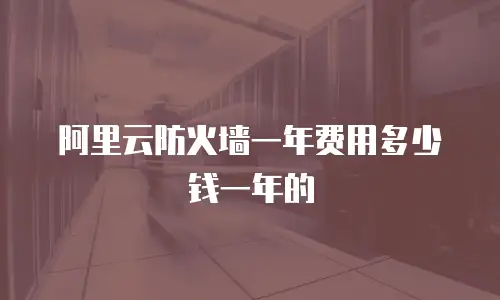 阿里云防火墙一年费用多少钱一年的