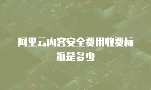 阿里云内容安全费用收费标准是多少