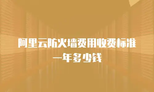阿里云防火墙费用收费标准一年多少钱