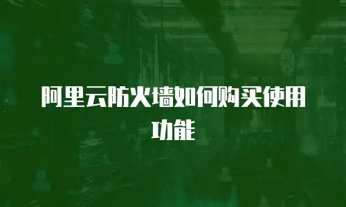 阿里云防火墙如何购买使用功能