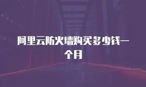 阿里云防火墙购买多少钱一个月